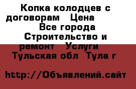 Копка колодцев с договорам › Цена ­ 4 200 - Все города Строительство и ремонт » Услуги   . Тульская обл.,Тула г.